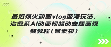 最近爆火动画vlog蓝海玩法，治愈系AI动画视频动态插画视频教程(含素材)-数梦链网络