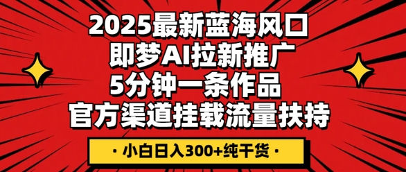 2025最新蓝海风口，即梦AI拉新推广，5分钟一条作品，官方渠道挂载，流量扶持，小白日入3张+纯干货-数梦链网络