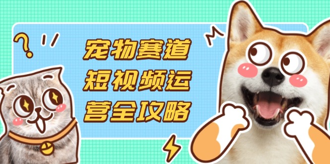 （14345期）宠物赛道短视频运营全攻略，选品拍摄剪辑实操，实现流量到收益转化-数梦链网络