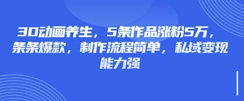 3D动画养生，5条作品涨粉5万，条条爆款，制作流程简单，私域变现能力强-数梦链网络
