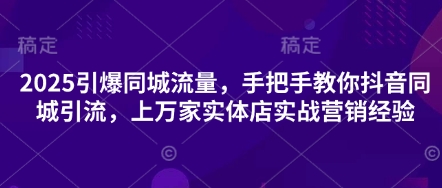 2025引爆同城流量，手把手教你抖音同城引流，上万家实体店实战营销经验-数梦链网络