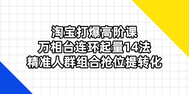（14298期）淘宝打爆高阶课：万相台连环起量14法，精准人群组合抢位提转化-数梦链网络