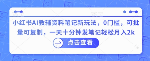 小红书AI教辅资料笔记新玩法，0门槛，可批量可复制，一天十分钟发笔记轻松月入2k-数梦链网络