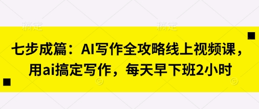 七步成篇：AI写作全攻略线上视频课，用ai搞定写作，每天早下班2小时-数梦链网络