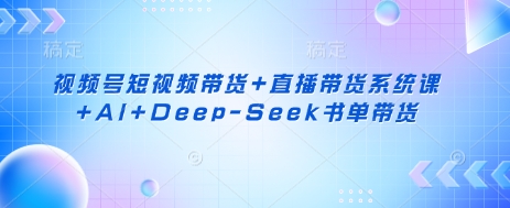 视频号短视频带货+直播带货系统课+AI+Deep-Seek书单带货-数梦链网络